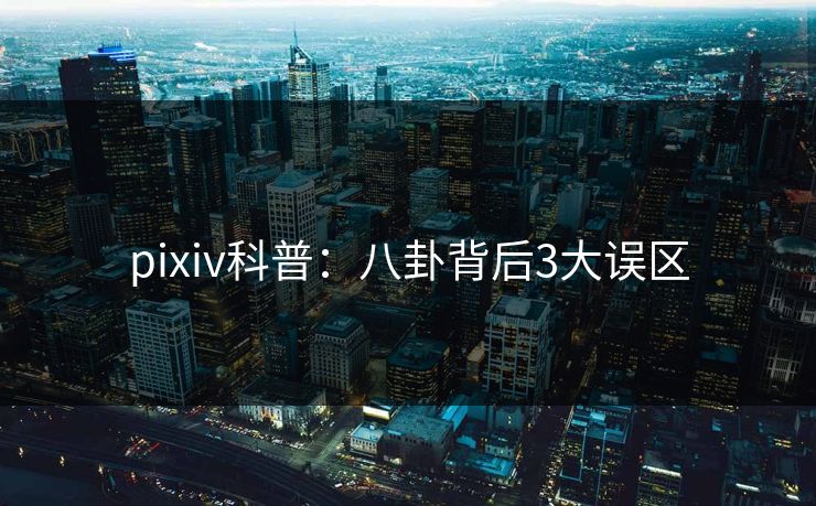 pixiv科普：八卦背后3大误区