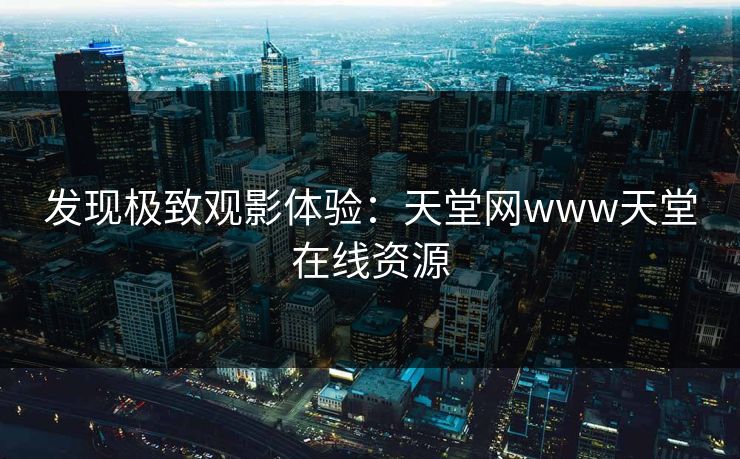 发现极致观影体验：天堂网www天堂在线资源