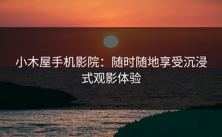 小木屋手机影院：随时随地享受沉浸式观影体验