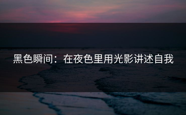 黑色瞬间：在夜色里用光影讲述自我