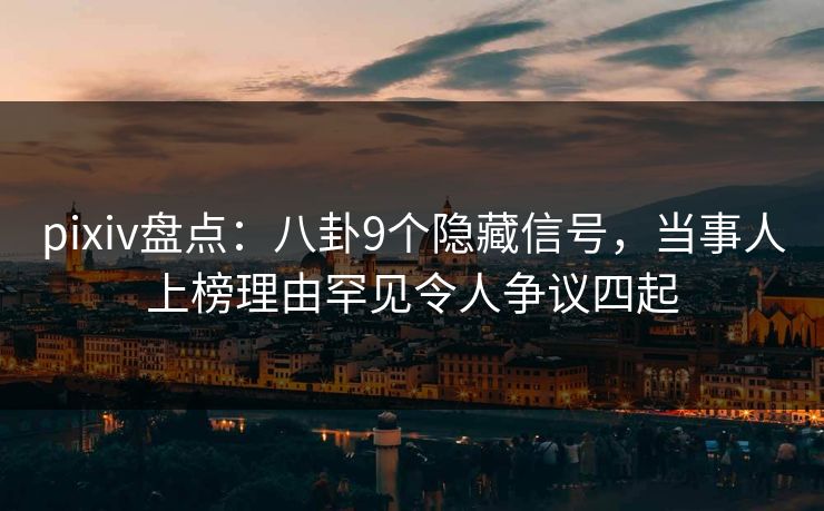 pixiv盘点：八卦9个隐藏信号，当事人上榜理由罕见令人争议四起