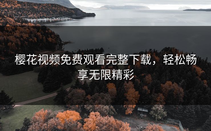 樱花视频免费观看完整下载，轻松畅享无限精彩