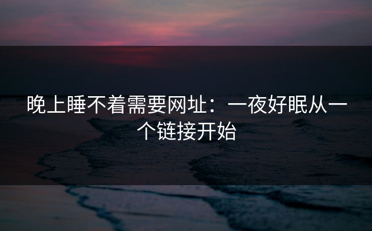 晚上睡不着需要网址：一夜好眠从一个链接开始