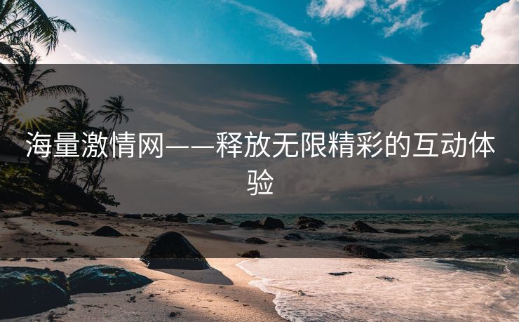 海量激情网——释放无限精彩的互动体验