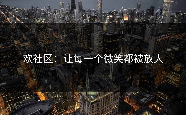 欢社区：让每一个微笑都被放大