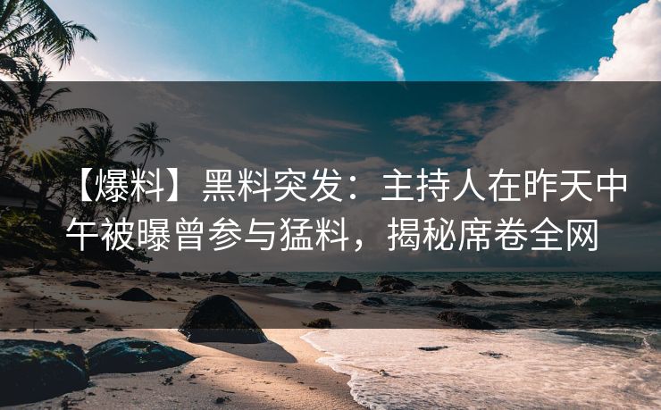 【爆料】黑料突发：主持人在昨天中午被曝曾参与猛料，揭秘席卷全网