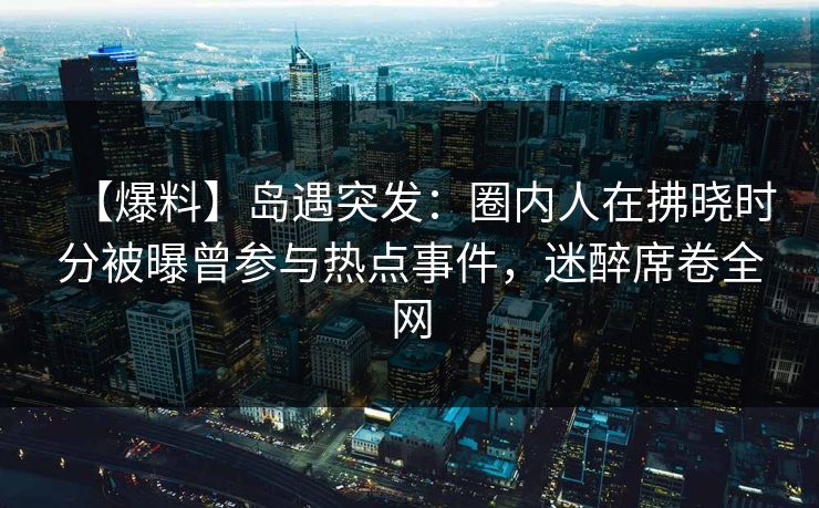 【爆料】岛遇突发：圈内人在拂晓时分被曝曾参与热点事件，迷醉席卷全网