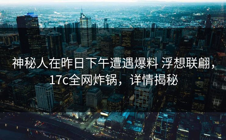神秘人在昨日下午遭遇爆料 浮想联翩，17c全网炸锅，详情揭秘