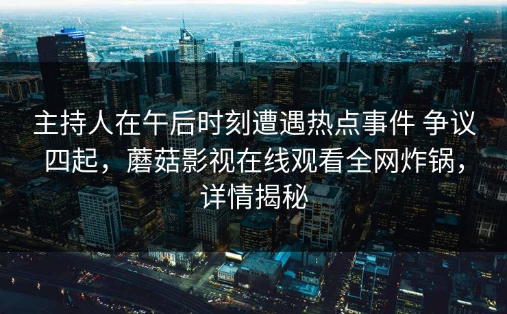 主持人在午后时刻遭遇热点事件 争议四起，蘑菇影视在线观看全网炸锅，详情揭秘