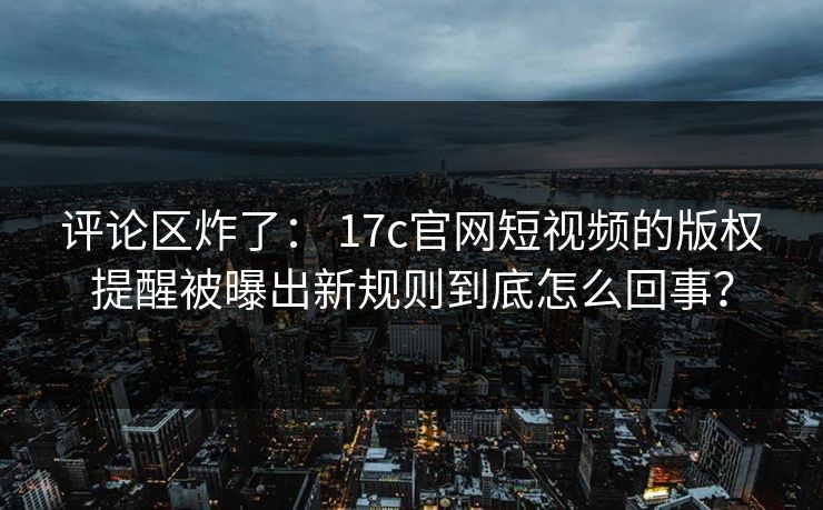 评论区炸了： 17c官网短视频的版权提醒被曝出新规则到底怎么回事？