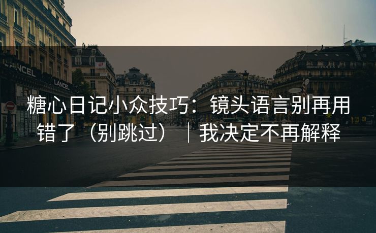 糖心日记小众技巧：镜头语言别再用错了（别跳过）｜我决定不再解释