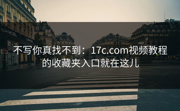 不写你真找不到：17c.com视频教程的收藏夹入口就在这儿