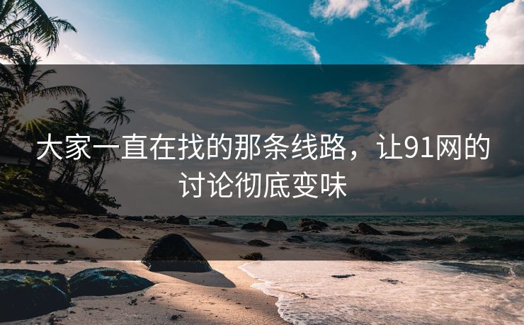 大家一直在找的那条线路，让91网的讨论彻底变味