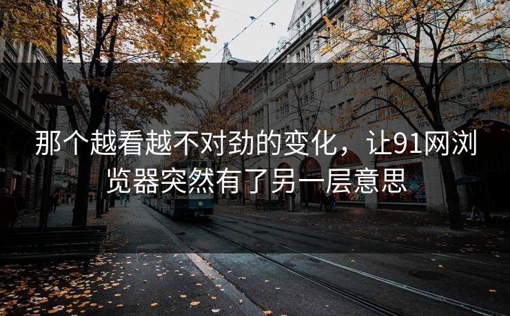 那个越看越不对劲的变化，让91网浏览器突然有了另一层意思