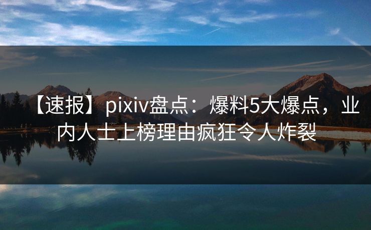 【速报】pixiv盘点：爆料5大爆点，业内人士上榜理由疯狂令人炸裂