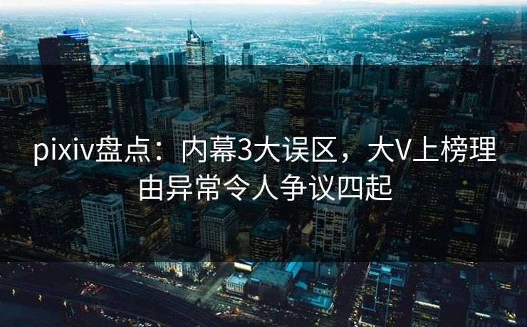 pixiv盘点：内幕3大误区，大V上榜理由异常令人争议四起