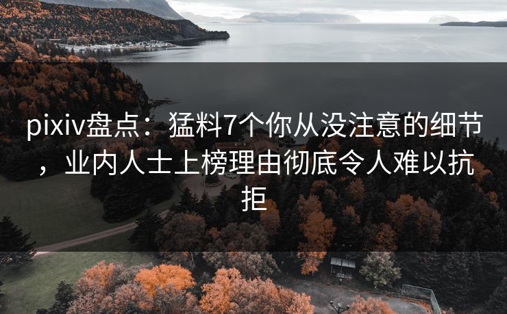 pixiv盘点：猛料7个你从没注意的细节，业内人士上榜理由彻底令人难以抗拒
