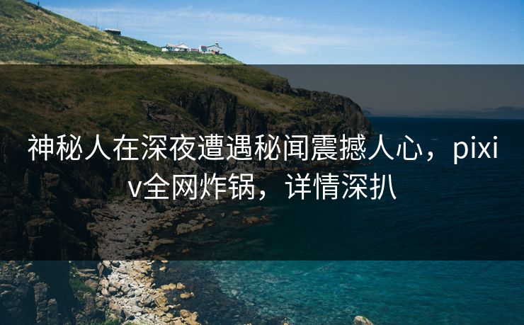 神秘人在深夜遭遇秘闻震撼人心，pixiv全网炸锅，详情深扒