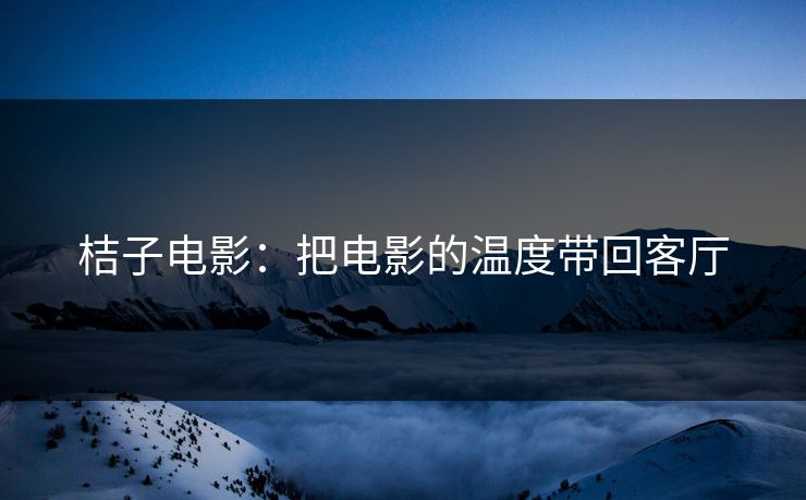 桔子电影：把电影的温度带回客厅