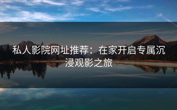 私人影院网址推荐：在家开启专属沉浸观影之旅