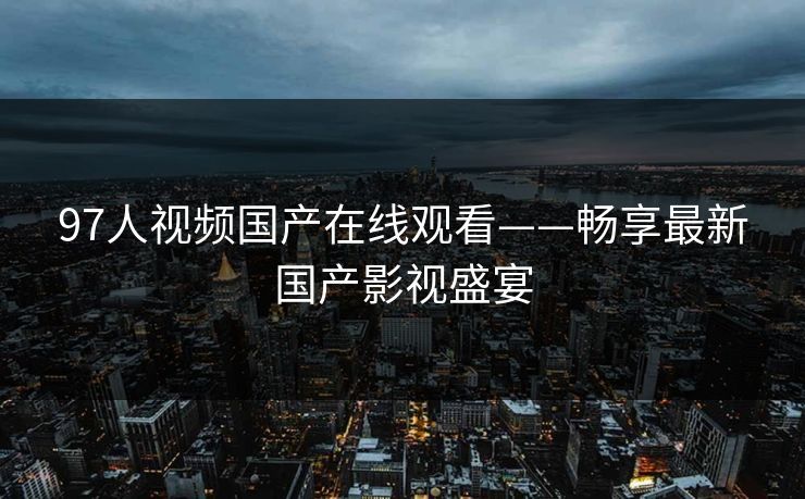97人视频国产在线观看——畅享最新国产影视盛宴