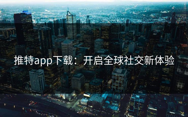 推特app下载：开启全球社交新体验