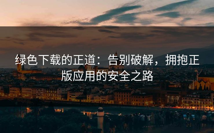 绿色下载的正道：告别破解，拥抱正版应用的安全之路