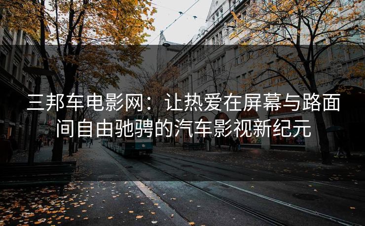 三邦车电影网：让热爱在屏幕与路面间自由驰骋的汽车影视新纪元