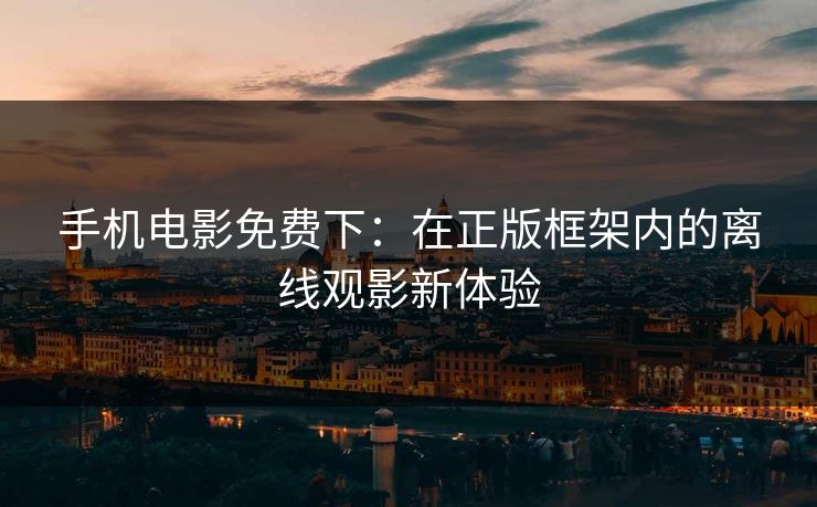 手机电影免费下：在正版框架内的离线观影新体验