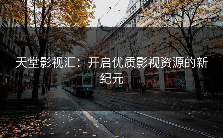 天堂影视汇：开启优质影视资源的新纪元