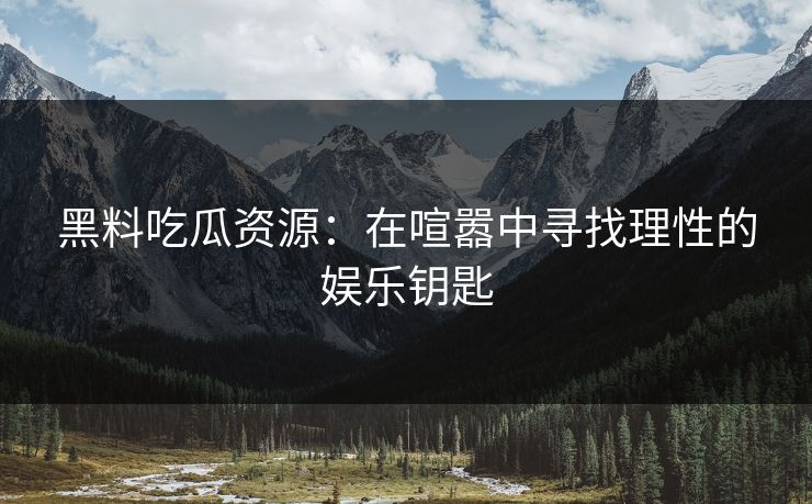 黑料吃瓜资源：在喧嚣中寻找理性的娱乐钥匙