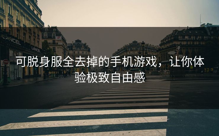 可脱身服全去掉的手机游戏，让你体验极致自由感