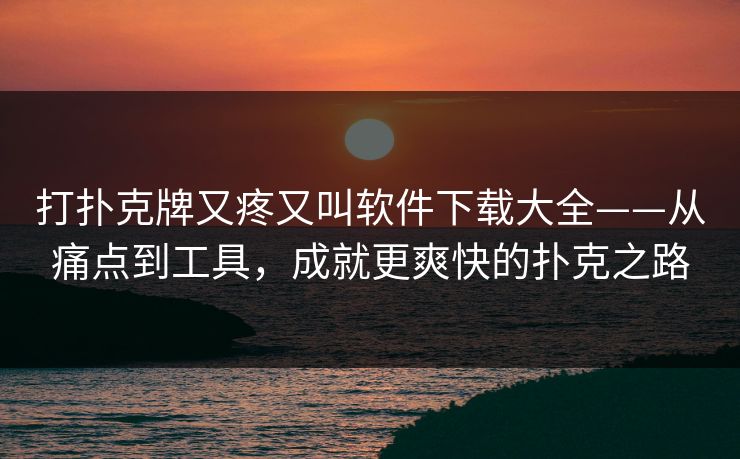 打扑克牌又疼又叫软件下载大全——从痛点到工具，成就更爽快的扑克之路