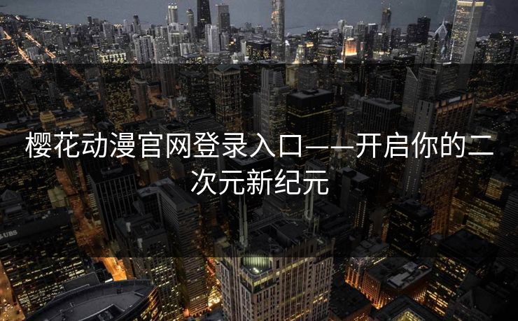 樱花动漫官网登录入口——开启你的二次元新纪元