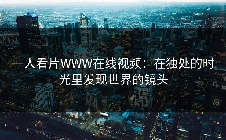 一人看片WWW在线视频：在独处的时光里发现世界的镜头