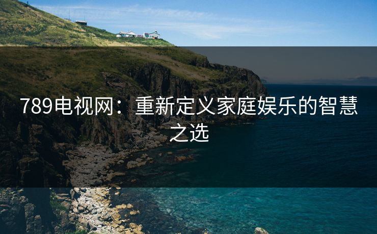 789电视网:重新定义家庭娱乐的智慧之选 789电视网:重新定义家庭娱乐的智慧之选