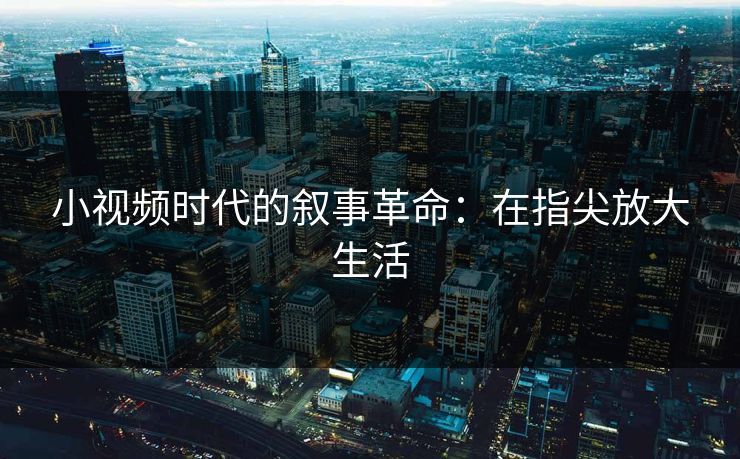 小视频时代的叙事革命：在指尖放大生活