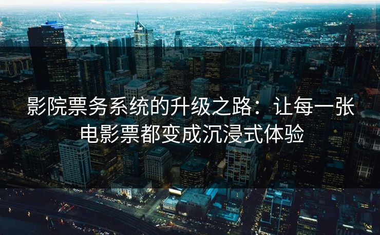影院票务系统的升级之路：让每一张电影票都变成沉浸式体验