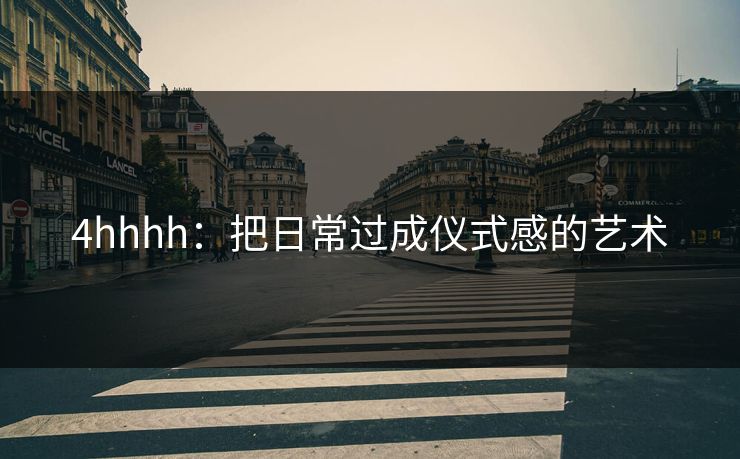 4hhhh:把日常过成仪式感的艺术