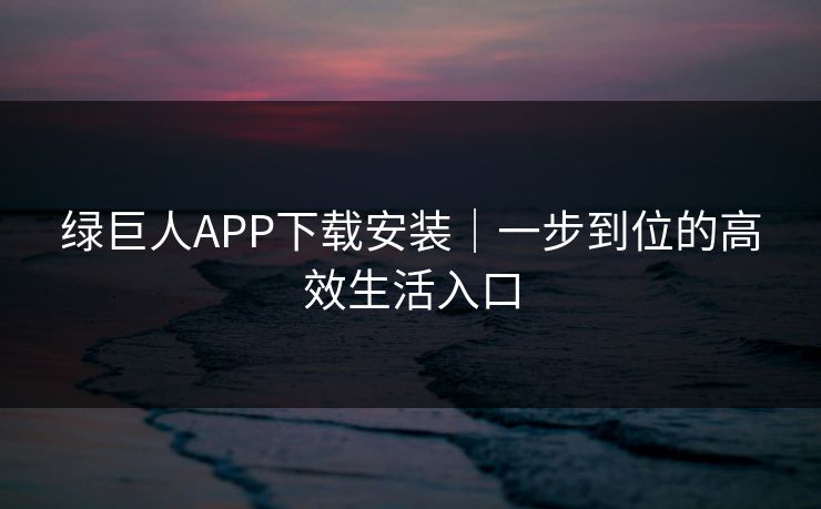绿巨人APP下载安装｜一步到位的高效生活入口