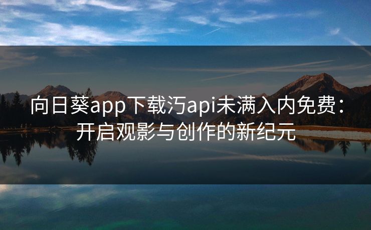 向日葵app下载汅api未满入内免费：开启观影与创作的新纪元
