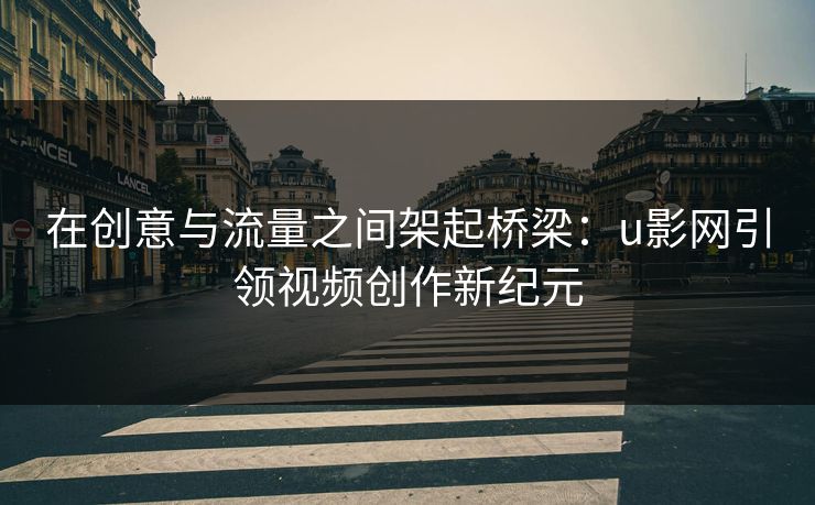 在创意与流量之间架起桥梁:u影网引领视频创作新纪元