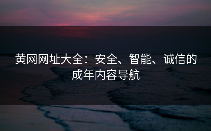 黄网网址大全:安全、智能、诚信的成年内容导航 黄网网址大全:安全、智能、诚信的成年内容导航