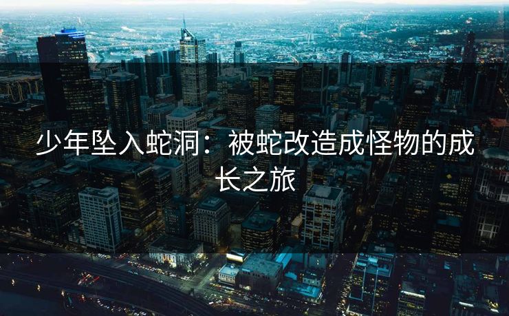 少年坠入蛇洞：被蛇改造成怪物的成长之旅