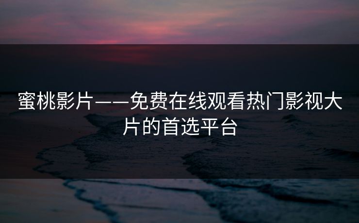 蜜桃影片——免费在线观看热门影视大片的首选平台 蜜桃影片——免费在线观看热门影视大片的首选平台