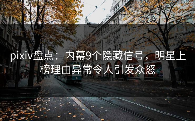 pixiv盘点：内幕9个隐藏信号，明星上榜理由异常令人引发众怒