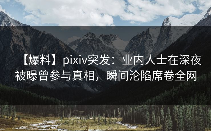 【爆料】pixiv突发：业内人士在深夜被曝曾参与真相，瞬间沦陷席卷全网