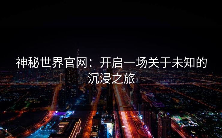 神秘世界官网：开启一场关于未知的沉浸之旅