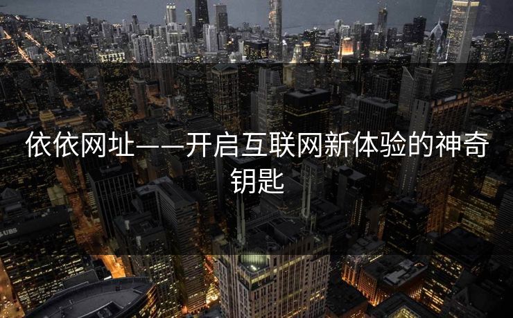 依依网址——开启互联网新体验的神奇钥匙