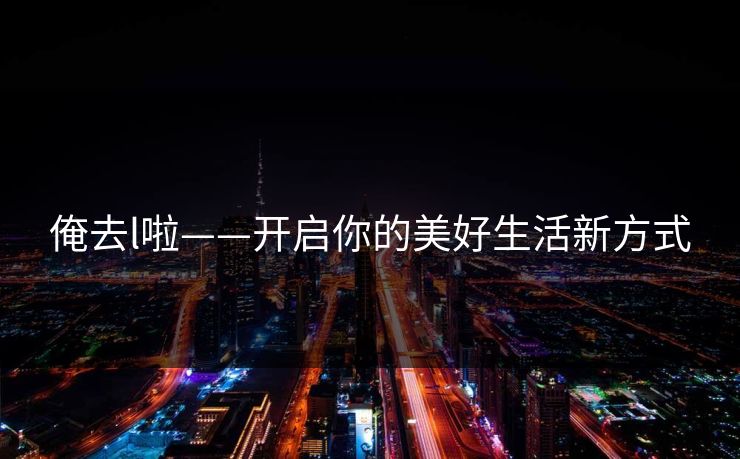 俺去l啦——开启你的美好生活新方式 俺去l啦——开启你的美好生活新方式